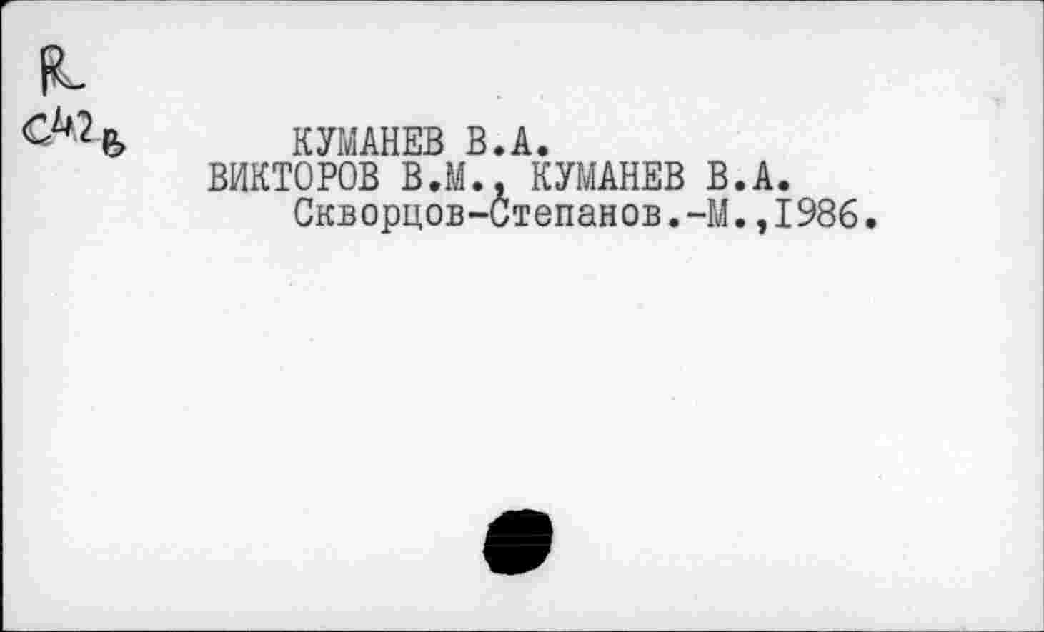 ﻿КУМАНЕВ В.А.
ВИКТОРОВ ВЛ., КУМАНЕВ В.А.
Скворцов-Степанов.-М.,1986